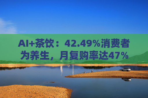 AI+茶饮:42.49%消费者为养生,月复购率达47%