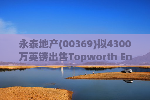 永泰地产(00369)拟4300万英镑出售Topworth Enterprises 的全部股权