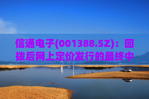 信通电子(001388.SZ):回拨后网上定价发行的最终中签率0.0237%