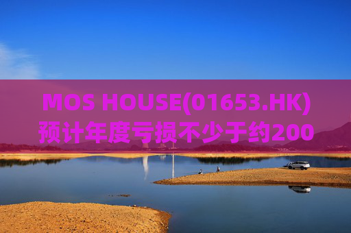 MOS HOUSE(01653.HK)预计年度亏损不少于约200万港元