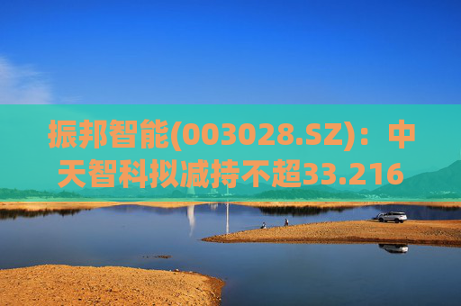 振邦智能(003028.SZ):中天智科拟减持不超33.216万股