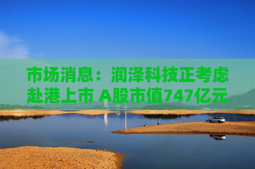 市场消息:润泽科技正考虑赴港上市 A股市值747亿元