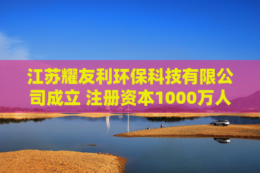 江苏耀友利环保科技有限公司成立 注册资本1000万人民币 第1张 江苏耀友利环保科技有限公司成立 注册资本1000万人民币 第1张