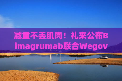 减重不丢肌肉！礼来公布Bimagrumab联合Wegovy数据 脂肪流失占比超90%