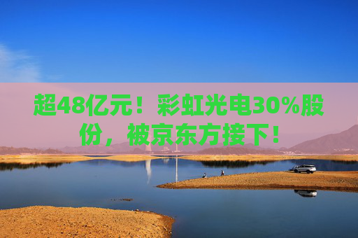 超48亿元!彩虹光电30%股份,被京东方接下! 第1张 超48亿元!彩虹光电30%股份,被京东方接下! 第1张