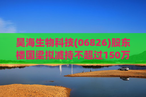 昊海生物科技(06826)股东楼国梁拟减持不超过150万股