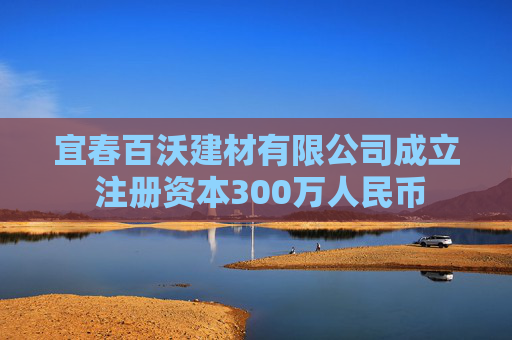 宜春百沃建材有限公司成立 注册资本300万人民币 第1张 宜春百沃建材有限公司成立 注册资本300万人民币 第1张