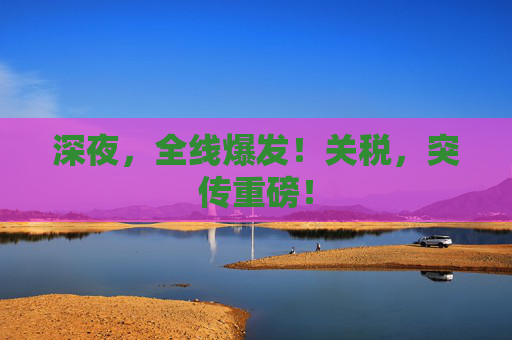 深夜,全线爆发!关税,突传重磅! 第1张 深夜,全线爆发!关税,突传重磅! 第1张