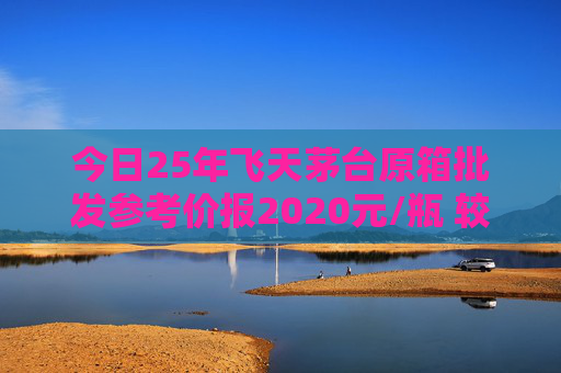 今日25年飞天茅台原箱批发参考价报2020元/瓶 较前一日上涨60元
