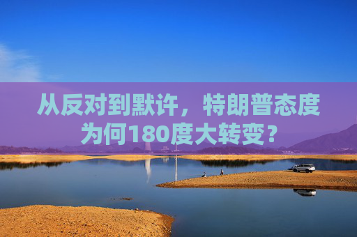 从反对到默许,特朗普态度为何180度大转变?