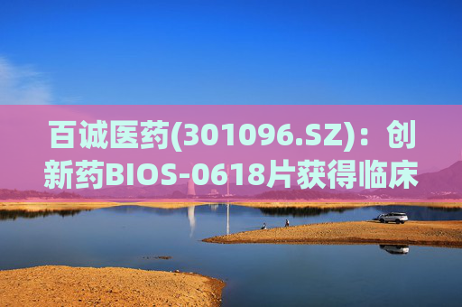 百诚医药(301096.SZ):创新药BIOS-0618片获得临床试验批准通知书 第1张 百诚医药(301096.SZ):创新药BIOS-0618片获得临床试验批准通知书 第1张