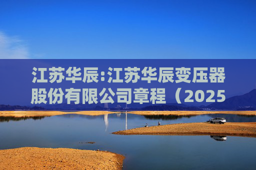 江苏华辰:江苏华辰变压器股份有限公司章程(2025年6月)