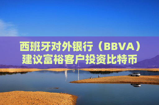 西班牙对外银行(BBVA)建议富裕客户投资比特币 第1张 西班牙对外银行(BBVA)建议富裕客户投资比特币 第1张