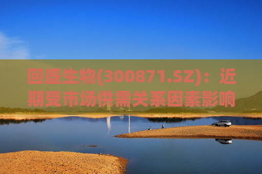 回盛生物(300871.SZ):近期受市场供需关系因素影响,主要产品泰乐菌素、泰万菌素产品的市场价格有波动