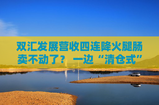 双汇发展营收四连降火腿肠卖不动了? 一边“清仓式”分红一边大量借钱