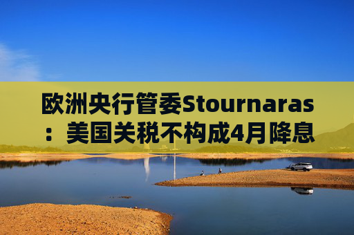 欧洲央行管委Stournaras：美国关税不构成4月降息的阻碍