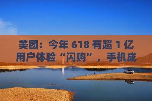 美团:今年 618 有超 1 亿用户体验“闪购”,手机成交额翻倍