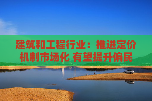建筑和工程行业：推进定价机制市场化 有望提升偏民生类产品经营效益