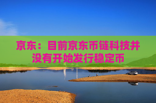 京东：目前京东币链科技并没有开始发行稳定币