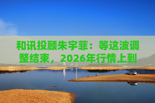 和讯投顾朱宇菲：等这波调整结束，2026年行情上到6000点？