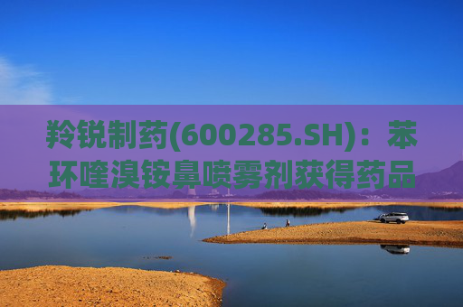 羚锐制药(600285.SH):苯环喹溴铵鼻喷雾剂获得药品注册证书