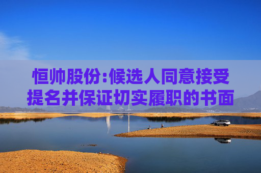恒帅股份:候选人同意接受提名并保证切实履职的书面承诺-非独立董事