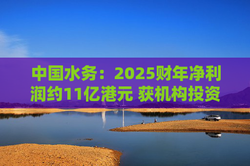 中国水务:2025财年净利润约11亿港元 获机构投资者增持