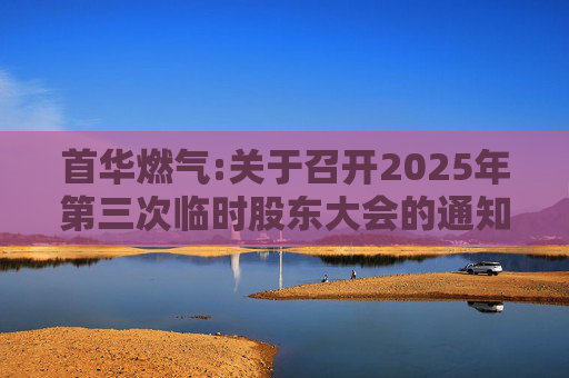 首华燃气:关于召开2025年第三次临时股东大会的通知