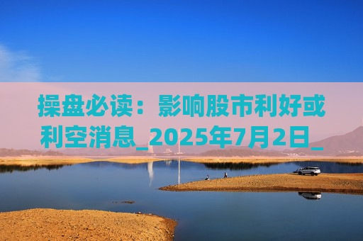 操盘必读:影响股市利好或利空消息_2025年7月2日_财经新闻