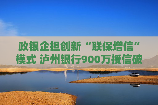政银企担创新“联保增信”模式 泸州银行900万授信破解酒企融资困局