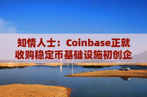知情人士：Coinbase正就收购稳定币基础设施初创企业BVNK进行后期谈判