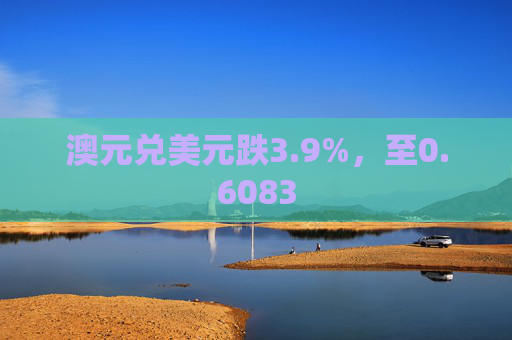 澳元兑美元跌3.9%,至0.6083