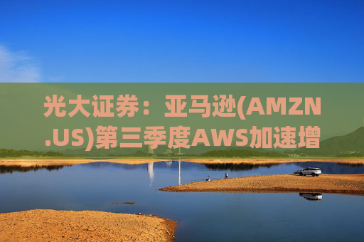光大证券:亚马逊(AMZN.US)第三季度AWS加速增长 AI电商带来营收增量 第1张 光大证券:亚马逊(AMZN.US)第三季度AWS加速增长 AI电商带来营收增量 第1张