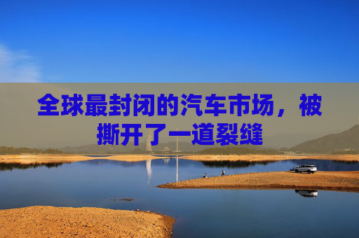 全球最封闭的汽车市场，被撕开了一道裂缝