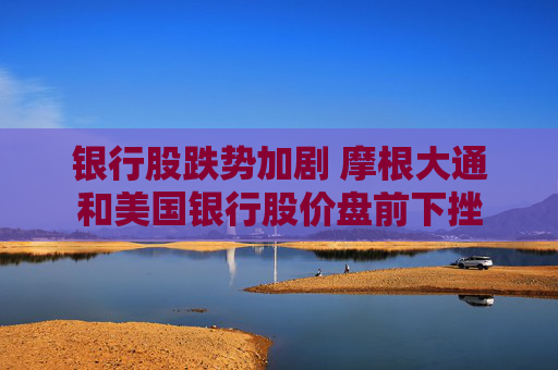 银行股跌势加剧 摩根大通和美国银行股价盘前下挫 第1张 银行股跌势加剧 摩根大通和美国银行股价盘前下挫 第1张