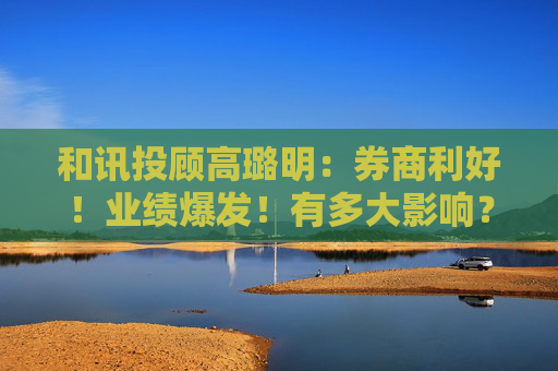 和讯投顾高璐明:券商利好!业绩爆发!有多大影响?