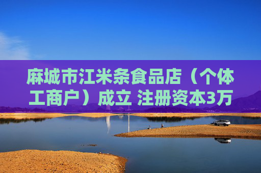 麻城市江米条食品店（个体工商户）成立 注册资本3万人民币