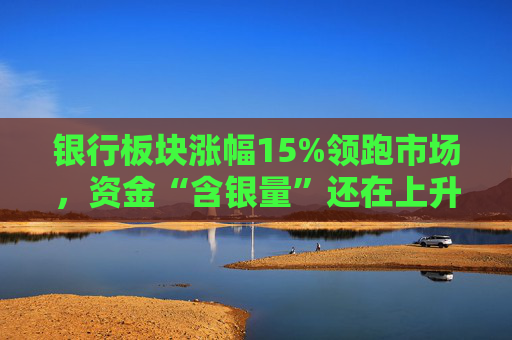 银行板块涨幅15%领跑市场,资金“含银量”还在上升 第1张 银行板块涨幅15%领跑市场,资金“含银量”还在上升 第1张