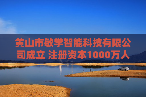 黄山市敏学智能科技有限公司成立 注册资本1000万人民币