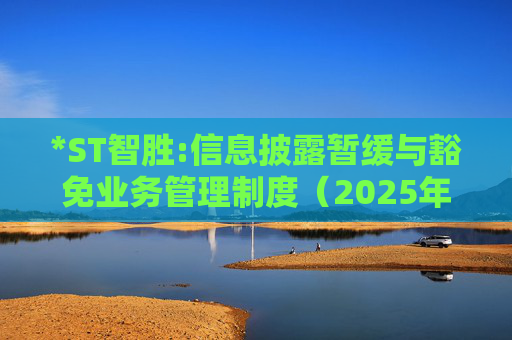 *ST智胜:信息披露暂缓与豁免业务管理制度(2025年6月)