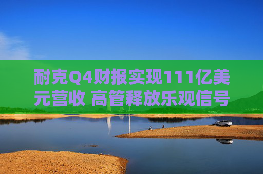 耐克Q4财报实现111亿美元营收 高管释放乐观信号后股价大涨