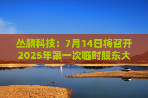 丛麟科技：7月14日将召开2025年第一次临时股东大会