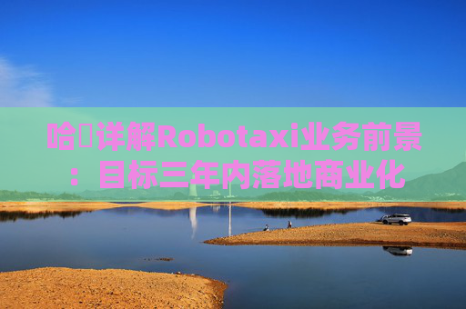哈啰详解Robotaxi业务前景:目标三年内落地商业化 第1张 哈啰详解Robotaxi业务前景:目标三年内落地商业化 第1张