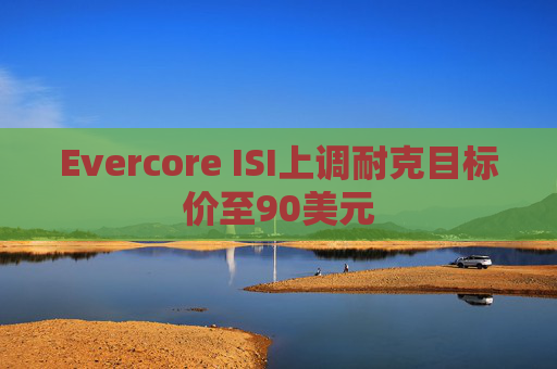 Evercore ISI上调耐克目标价至90美元