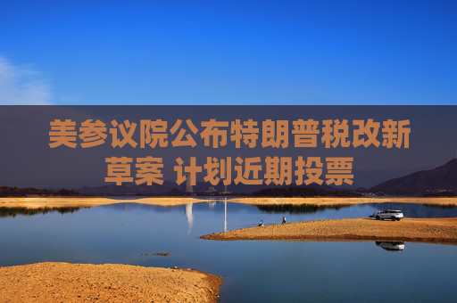 美参议院公布特朗普税改新草案 计划近期投票 第1张 美参议院公布特朗普税改新草案 计划近期投票 第1张