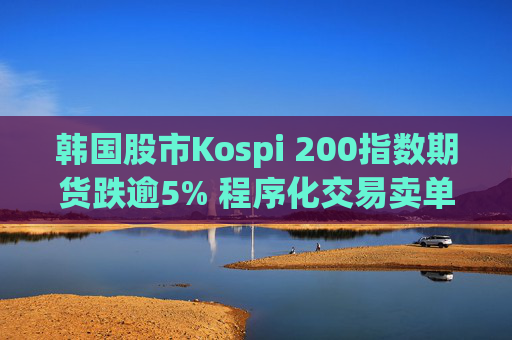 韩国股市Kospi 200指数期货跌逾5% 程序化交易卖单暂停五分钟