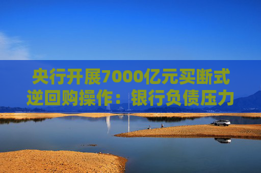 央行开展7000亿元买断式逆回购操作:银行负债压力缓解 流动性相对充裕