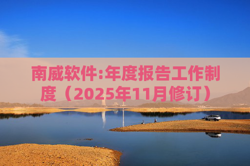 南威软件:年度报告工作制度(2025年11月修订)