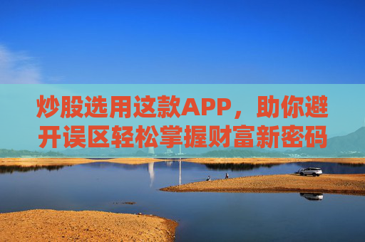 炒股选用这款APP,助你避开误区轻松掌握财富新密码