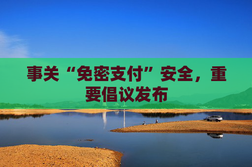 事关“免密支付”安全，重要倡议发布